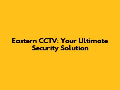 Eastern CCTV: Your Ultimate Security Solution