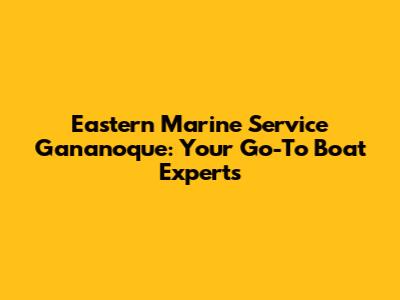 Eastern Marine Service Gananoque: Your Go-To Boat Experts