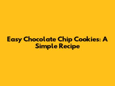 Easy Chocolate Chip Cookies: A Simple Recipe