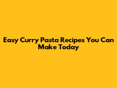 Easy Curry Pasta Recipes You Can Make Today