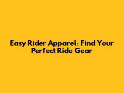 Easy Rider Apparel: Find Your Perfect Ride Gear