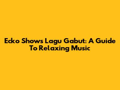 Ecko Show's 'Lagu Gabut': A Guide To Relaxing Music
