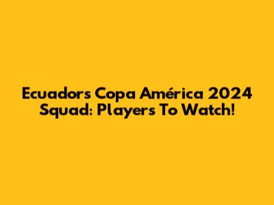 Ecuador's Copa América 2024 Squad: Players To Watch!