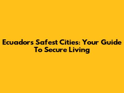 Ecuador's Safest Cities: Your Guide To Secure Living