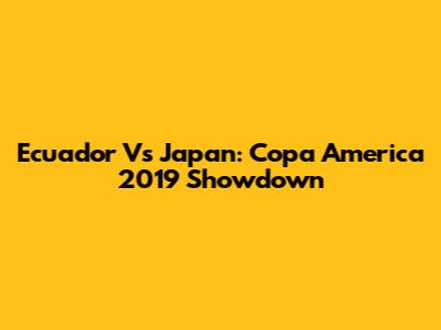 Ecuador Vs Japan: Copa America 2019 Showdown
