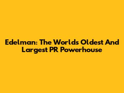 Edelman: The World's Oldest And Largest PR Powerhouse