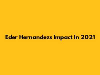 Eder Hernandez's Impact In 2021