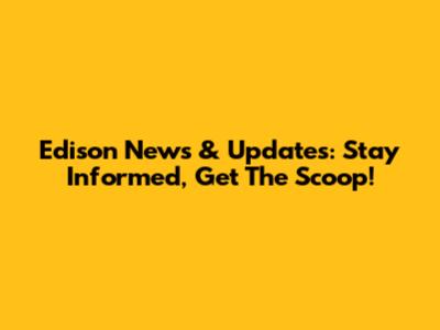 Edison News & Updates: Stay Informed, Get The Scoop!