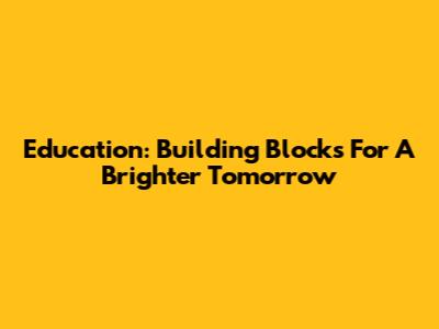 Education: Building Blocks For A Brighter Tomorrow