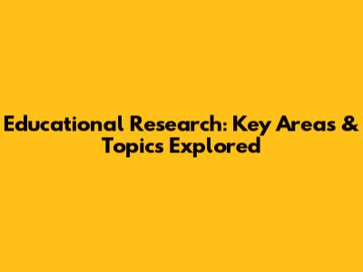 Educational Research: Key Areas & Topics Explored