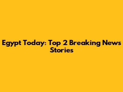 Egypt Today: Top 2 Breaking News Stories