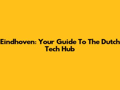 Eindhoven: Your Guide To The Dutch Tech Hub