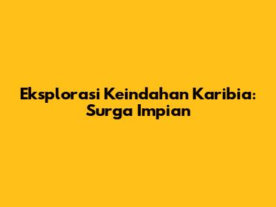 Eksplorasi Keindahan Karibia: Surga Impian