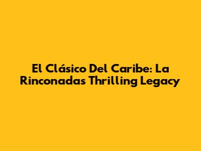 El Clásico Del Caribe: La Rinconada's Thrilling Legacy
