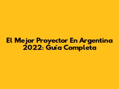 El Mejor Proyector En Argentina 2022: Guía Completa