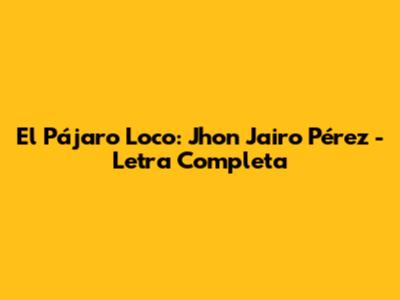 El Pájaro Loco: Jhon Jairo Pérez - Letra Completa