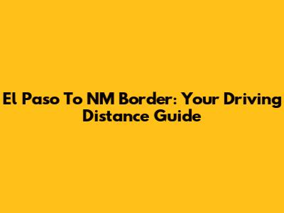 El Paso To NM Border: Your Driving Distance Guide