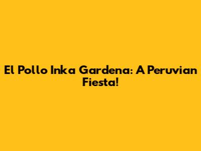 El Pollo Inka Gardena: A Peruvian Fiesta!