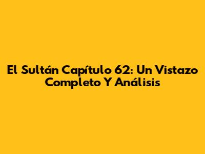 El Sultán Capítulo 62: Un Vistazo Completo Y Análisis