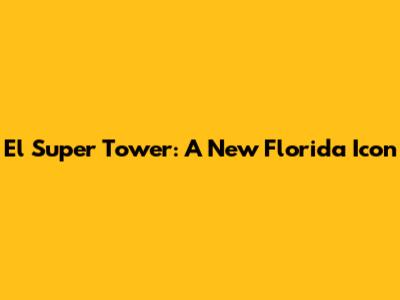 El Super Tower: A New Florida Icon