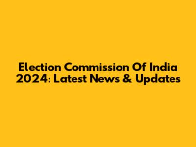 Election Commission Of India 2024: Latest News & Updates