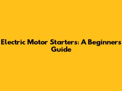 Electric Motor Starters: A Beginner's Guide