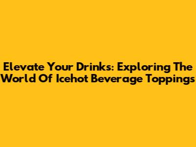 Elevate Your Drinks: Exploring The World Of Icehot Beverage Toppings
