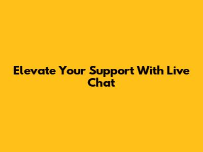Elevate Your Support With Live Chat