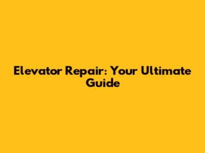 Elevator Repair: Your Ultimate Guide