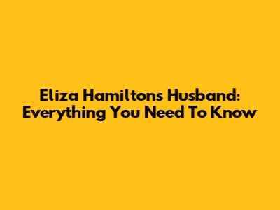 Eliza Hamilton's Husband: Everything You Need To Know