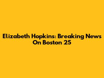 Elizabeth Hopkins: Breaking News On Boston 25