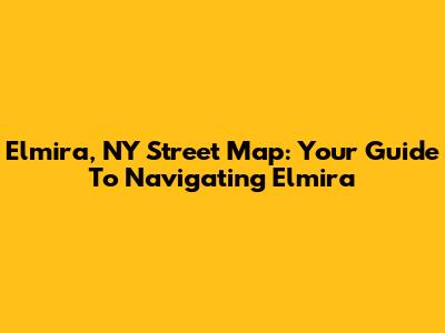 Elmira, NY Street Map: Your Guide To Navigating Elmira