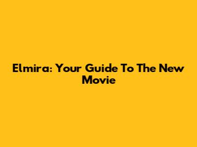 Elmira: Your Guide To The New Movie