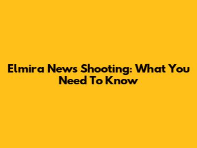 Elmira News Shooting: What You Need To Know