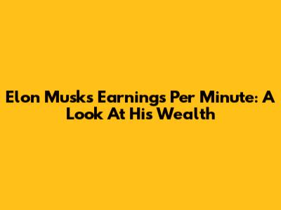 Elon Musk's Earnings Per Minute: A Look At His Wealth