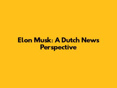 Elon Musk: A Dutch News Perspective
