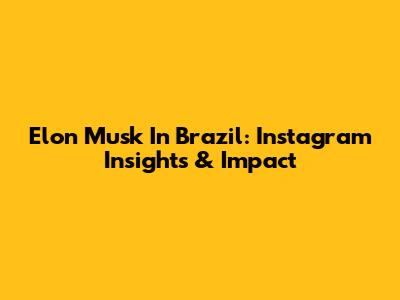 Elon Musk In Brazil: Instagram Insights & Impact