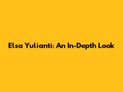 Elsa Yulianti: An In-Depth Look