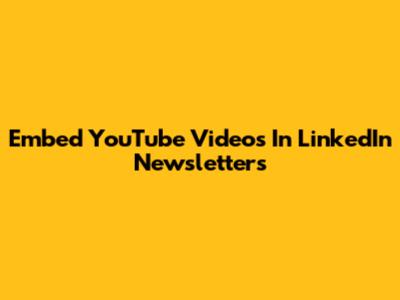 Embed YouTube Videos In LinkedIn Newsletters