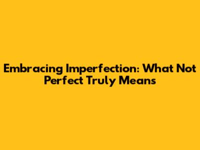 Embracing Imperfection: What 'Not Perfect' Truly Means