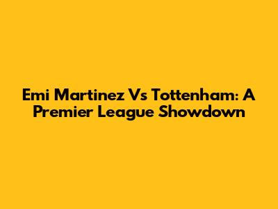 Emi Martinez Vs Tottenham: A Premier League Showdown