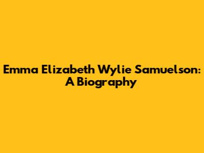 Emma Elizabeth Wylie Samuelson: A Biography