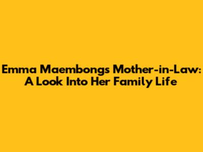 Emma Maembong's Mother-in-Law: A Look Into Her Family Life