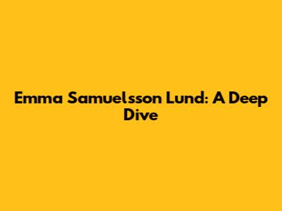 Emma Samuelsson Lund: A Deep Dive