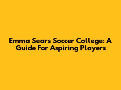 Emma Sears Soccer College: A Guide For Aspiring Players