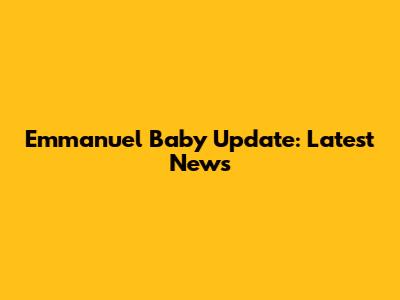 Emmanuel Baby Update: Latest News