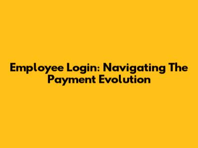 Employee Login: Navigating The Payment Evolution