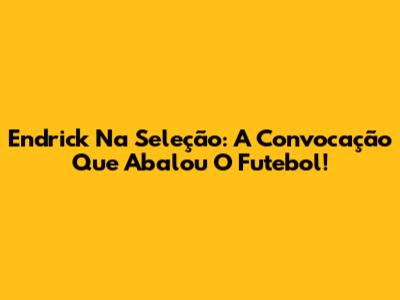 Endrick Na Seleção: A Convocação Que Abalou O Futebol!