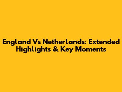 England Vs Netherlands: Extended Highlights & Key Moments