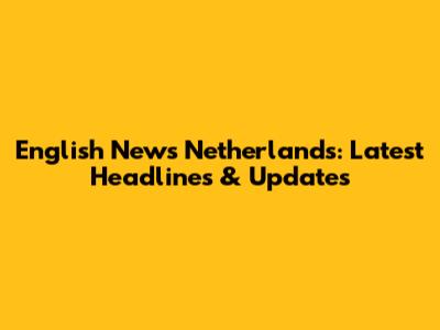 English News Netherlands: Latest Headlines & Updates